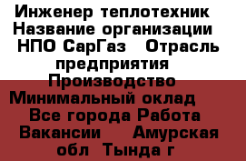 Инженер-теплотехник › Название организации ­ НПО СарГаз › Отрасль предприятия ­ Производство › Минимальный оклад ­ 1 - Все города Работа » Вакансии   . Амурская обл.,Тында г.